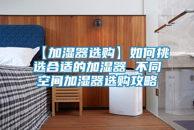 【加湿器选购】如何挑选合适的加湿器 不同空间加湿器选购攻略