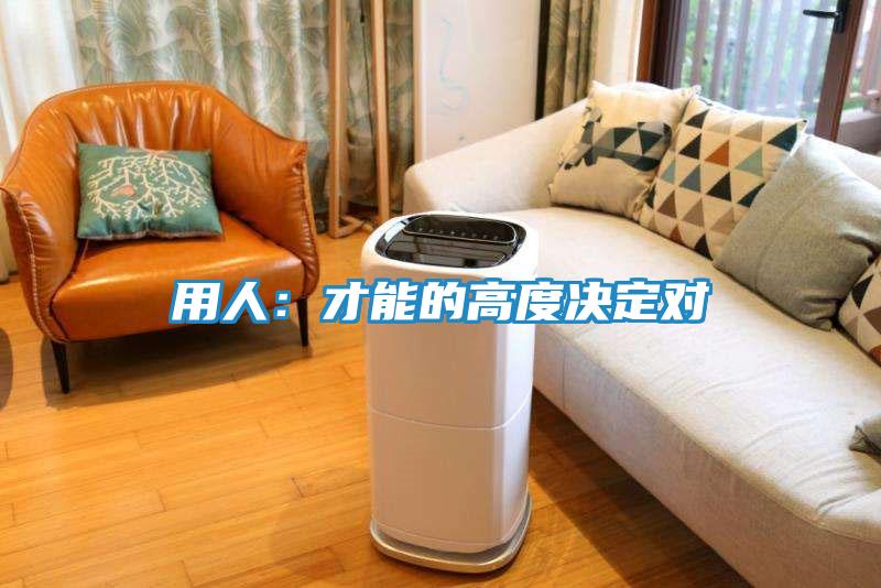 用人：才能的高度决定对