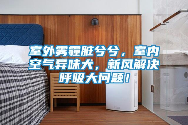 室外雾霾脏兮兮，室内空气异味大，新风解决呼吸大问题！