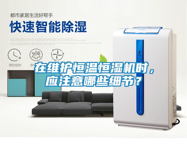 在维护恒温恒湿机时，应注意哪些细节？