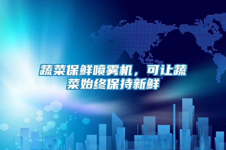 蔬菜保鲜喷雾机，可让蔬菜始终保持新鲜