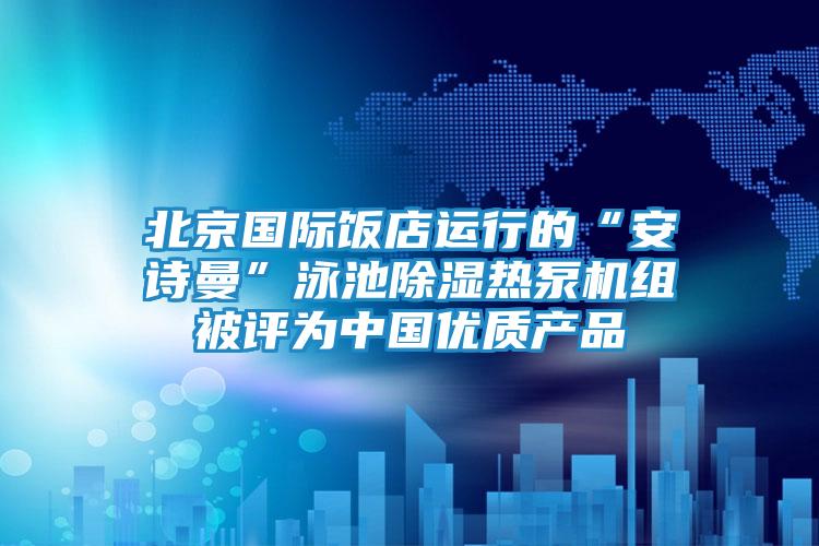 北京国际饭店运行的“安诗曼”泳池除湿热泵机组被评为中国优质产品