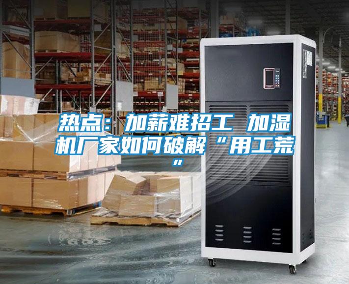 热点：加薪难招工 加湿机厂家如何破解“用工荒”