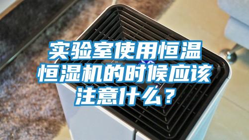 实验室使用恒温恒湿机的时候应该注意什么?