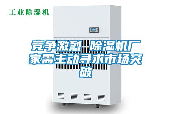 竞争激烈 除湿机厂家需主动寻求市场突破