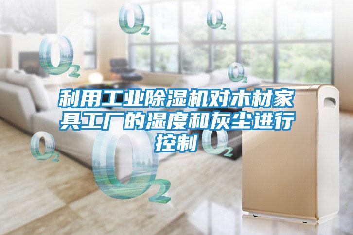 利用工业除湿机对木材家具工厂的湿度和灰尘进行控制