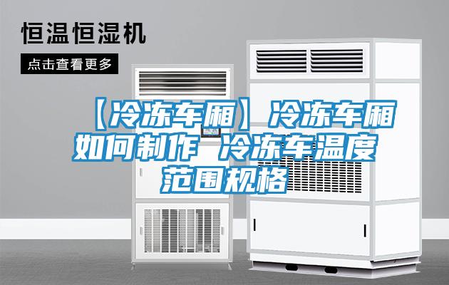 【冷冻车厢】冷冻车厢如何制作 冷冻车温度范围规格