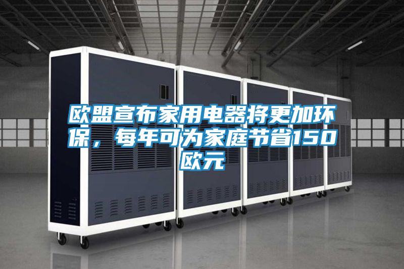 欧盟宣布家用电器将更加环保，每年可为家庭节省150欧元