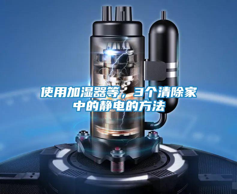 使用加湿器等，3个清除家中的静电的方法