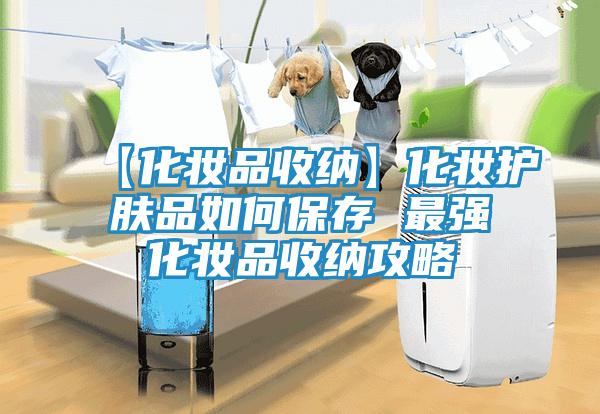 【化妆品收纳】化妆护肤品如何保存 最强化妆品收纳攻略