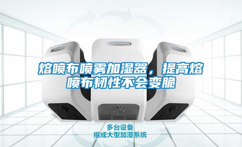 熔喷布喷雾加湿器，提高熔喷布韧性不会变脆