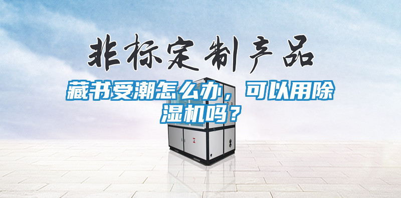 藏书受潮怎么办，可以用除湿机吗？