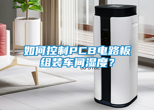 如何控制PCB电路板组装车间湿度？