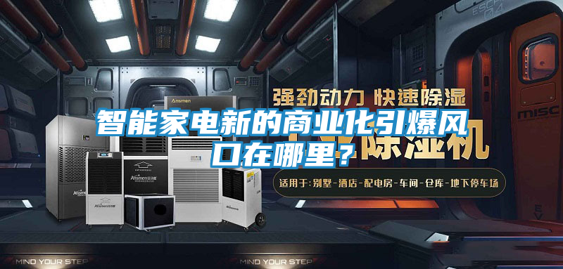 智能家电新的商业化引爆风口在哪里？