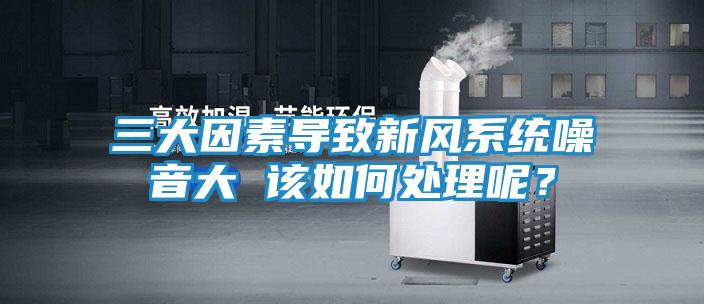 三大因素导致新风系统噪音大 该如何处理呢？