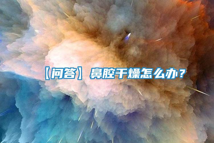 【问答】鼻腔干燥怎么办？