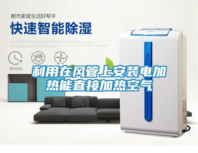 利用在风管上安装电加热能直接加热空气