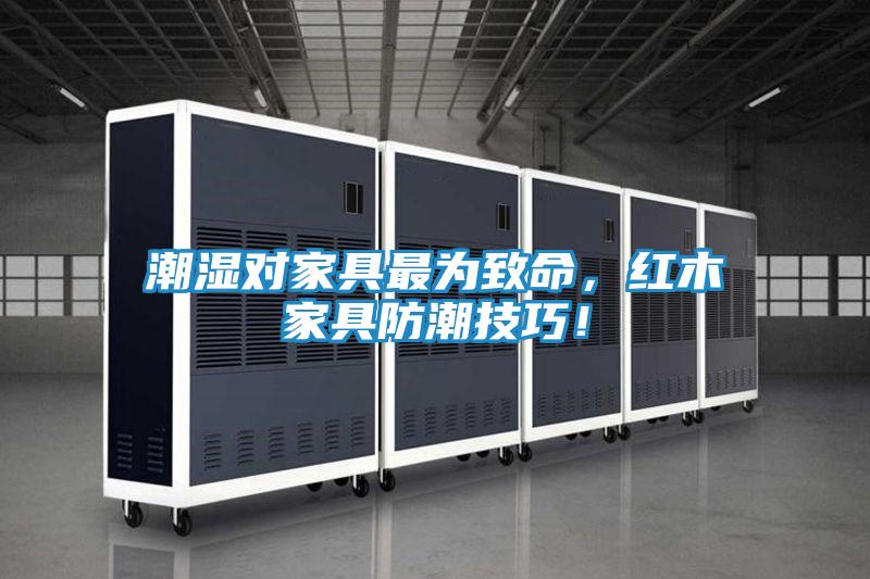 潮湿对家具最为致命,红木家具防潮技巧!