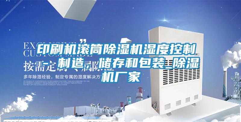 印刷机滚筒除湿机湿度控制 - 制造,储存和包装_除湿机厂家
