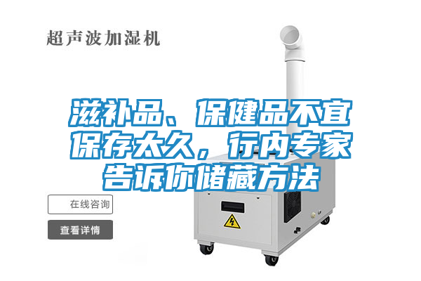 滋补品、保健品不宜保存太久，行内专家告诉你储藏方法