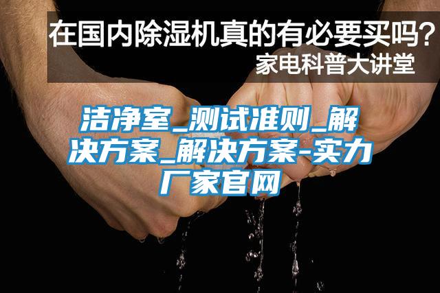 洁净室_测试准则_解决方案_解决方案-实力厂家官网