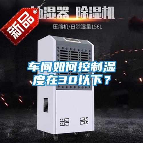 车间如何控制湿度在30以下？