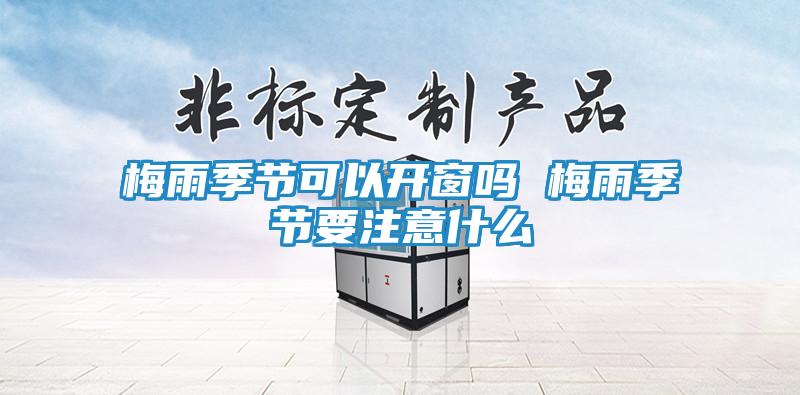 梅雨季节可以开窗吗 梅雨季节要注意什么