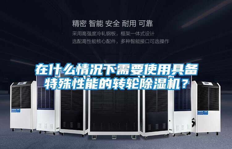 在什么情况下需要使用具备特殊性能的转轮除湿机？