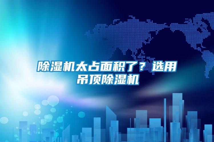 除湿机太占面积了？选用吊顶除湿机