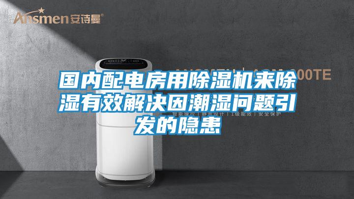 国内配电房用除湿机来除湿有效解决因潮湿问题引发的隐患