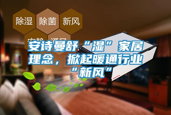 安诗曼舒“湿”家居理念，掀起暖通行业“新风”
