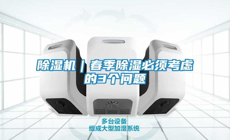 除湿机|春季除湿必须考虑的3个问题