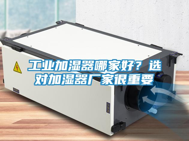工业加湿器哪家好?选对加湿器厂家很重要