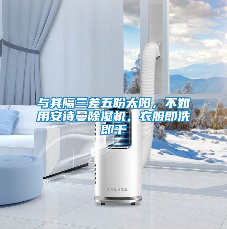 与其隔三差五盼太阳,不如用安诗曼除湿机,衣服即洗即干