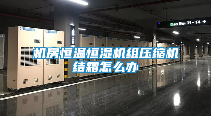 机房恒温恒湿机组压缩机结霜怎么办