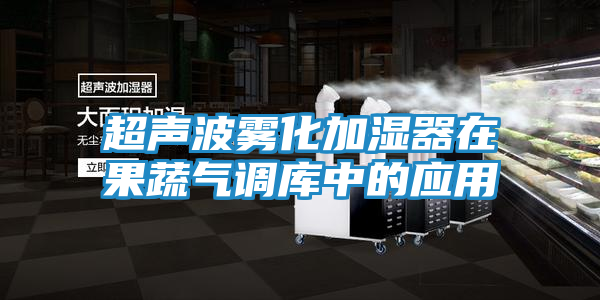 超声波雾化加湿器在果蔬气调库中的应用