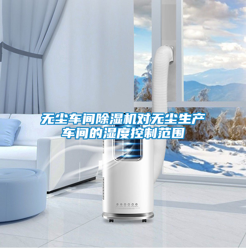 无尘车间除湿机对无尘生产车间的湿度控制范围