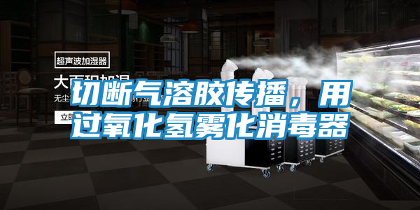 切断气溶胶传播,用过氧化氢雾化消毒器