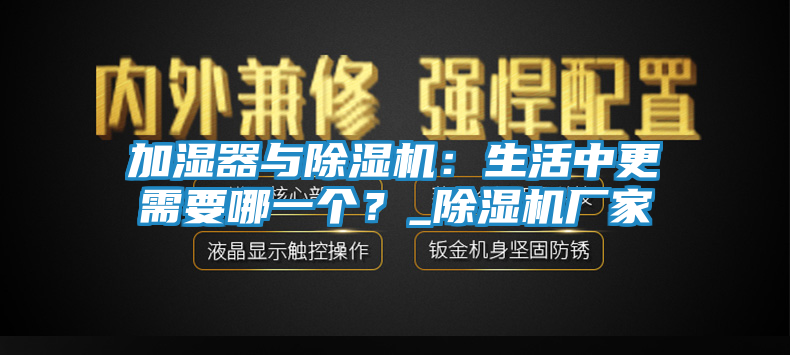 加湿器与除湿机：生活中更需要哪一个？_除湿机厂家