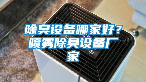 除臭设备哪家好？喷雾除臭设备厂家