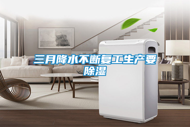 三月降水不断复工生产要除湿
