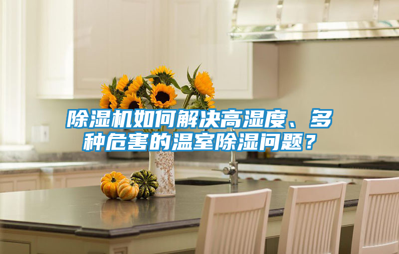 除湿机如何解决高湿度、多种危害的温室除湿问题?