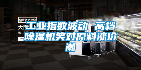 工业指数波动 高档除湿机笑对原料涨价潮