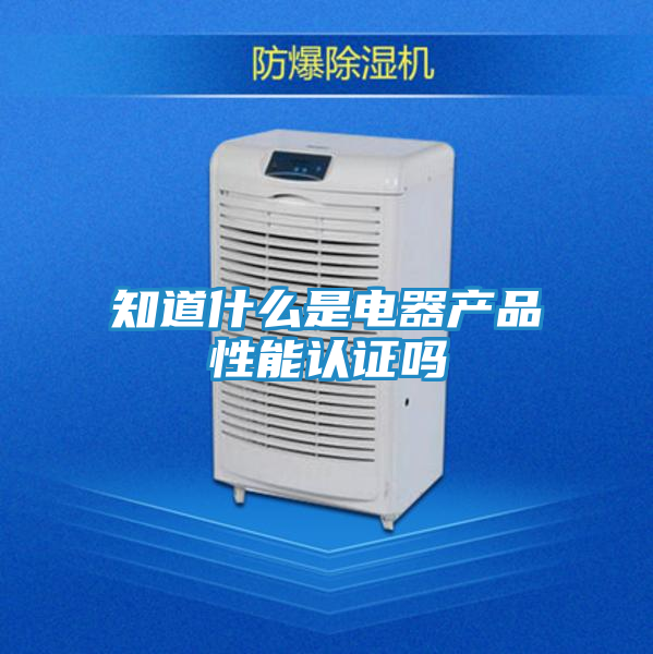 知道什么是电器产品性能认证吗