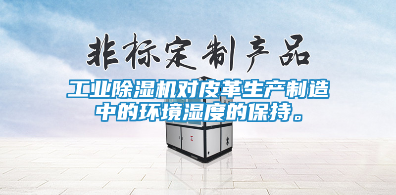 工业除湿机对皮革生产制造中的环境湿度的保持。