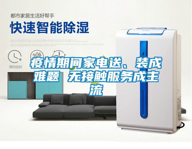 疫情期间家电送、装成难题 无接触服务成主流
