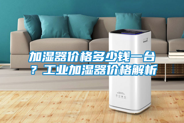 加湿器价格多少钱一台？工业加湿器价格解析