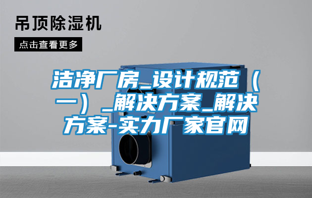 洁净厂房_设计规范(一)_解决方案_解决方案-实力厂家官网