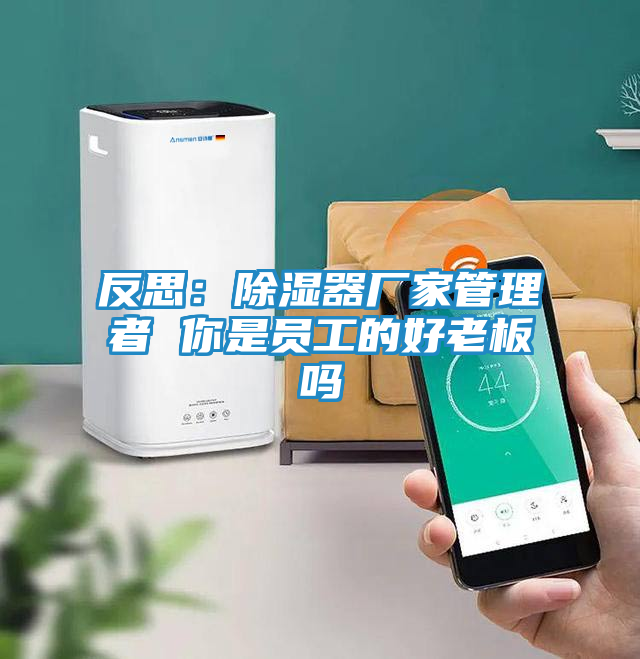 反思：除湿器厂家管理者 你是员工的好老板吗