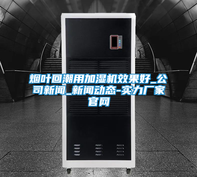 烟叶回潮用加湿机效果好_公司新闻_新闻动态-实力厂家官网